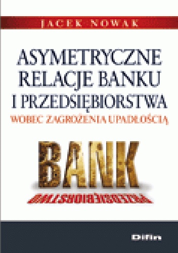 Okladka ksiazki asymetryczne relacje banku i przedsiebiorstwa wobec zagrozenia upadloscia
