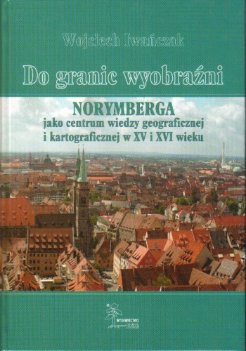 Okladka ksiazki do granic wyobrazni norymberga jako centrum wiedzy geograficznej i kartograficznej w xv i xvi wieku