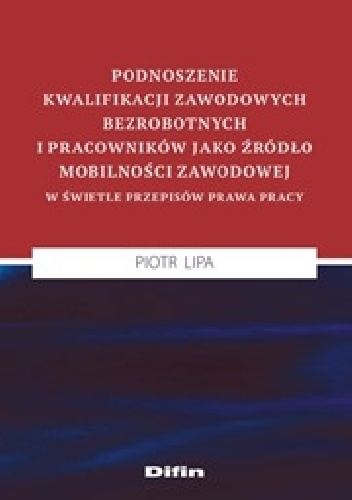 Okladka ksiazki podnoszenie kwalifikacji zawodowych bezrobotnych i pracownikow jako zrodlo mobilnosci zawodowej w swietle przepisow prawa pracy