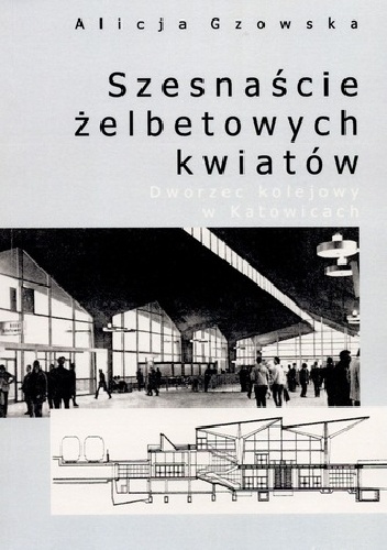 Okladka ksiazki szesnascie zelbetowych kwiatow dworzec kolejowy w katowicach